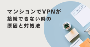 マンションでvpnが接続できない時の原因と対処法について